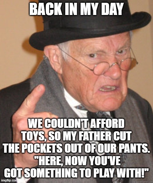 Back In My Day Meme | BACK IN MY DAY WE COULDN'T AFFORD TOYS, SO MY FATHER CUT THE POCKETS OUT OF OUR PANTS.
 "HERE, NOW YOU'VE GOT SOMETHING TO PLAY WITH!" | image tagged in memes,back in my day | made w/ Imgflip meme maker