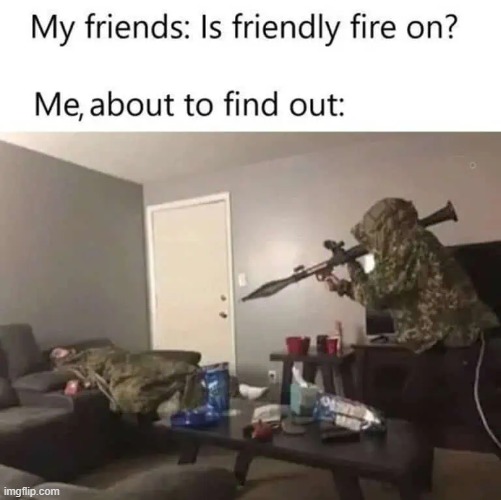 Gotta find out | image tagged in memes,funny,gaming,friendly fire,so true,relatable memes | made w/ Imgflip meme maker