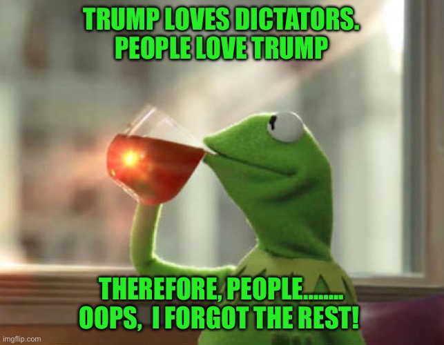 But That's None Of My Business (Neutral) | TRUMP LOVES DICTATORS. PEOPLE LOVE TRUMP; THEREFORE, PEOPLE…….. OOPS,  I FORGOT THE REST! | image tagged in memes,but that's none of my business neutral | made w/ Imgflip meme maker