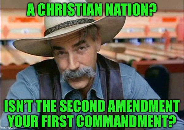 Sam Elliott special kind of stupid | A CHRISTIAN NATION? ISN’T THE SECOND AMENDMENT YOUR FIRST COMMANDMENT? | image tagged in sam elliott special kind of stupid | made w/ Imgflip meme maker
