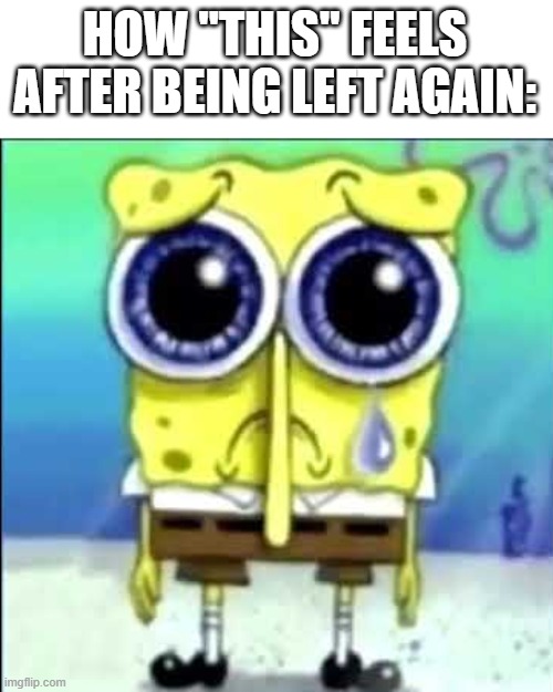 Sad Spongebob | HOW "THIS" FEELS AFTER BEING LEFT AGAIN: | image tagged in sad spongebob | made w/ Imgflip meme maker