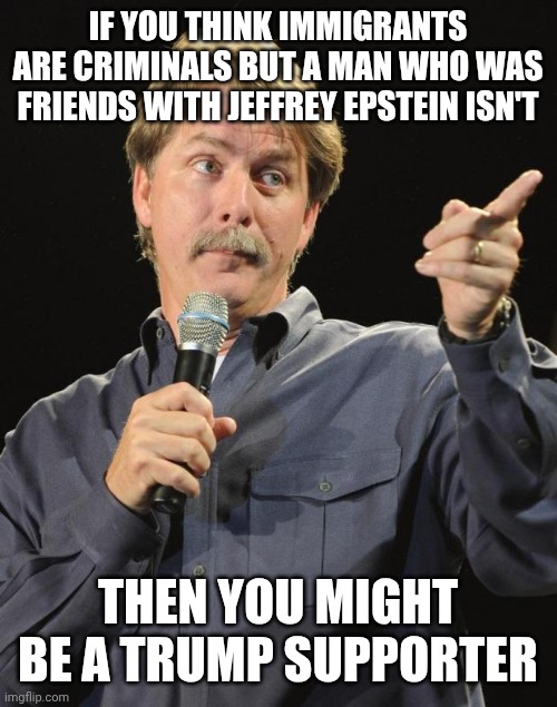 Trump supporters have very upside-down logic | IF YOU THINK IMMIGRANTS ARE CRIMINALS BUT A MAN WHO WAS FRIENDS WITH JEFFREY EPSTEIN ISN'T; THEN YOU MIGHT BE A TRUMP SUPPORTER | image tagged in jeff foxworthy,donald trump,trump supporters,maga,conservatives,conservative logic | made w/ Imgflip meme maker
