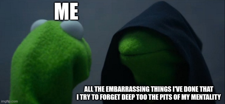 Evil Kermit | ME; ALL THE EMBARRASSING THINGS I'VE DONE THAT I TRY TO FORGET DEEP TOO THE PITS OF MY MENTALITY | image tagged in memes,evil kermit,relatable | made w/ Imgflip meme maker