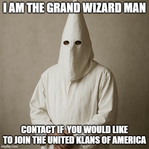 kkk | I AM THE GRAND WIZARD MAN; CONTACT IF  YOU WOULD LIKE TO JOIN THE UNITED KLANS OF AMERICA | made w/ Imgflip meme maker