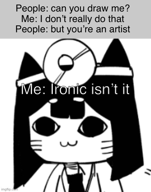 If I don’t like talking to people how do u except me liking to draw people? | People: can you draw me?
Me: I don’t really do that
People: but you’re an artist; Me: Ironic isn’t it | image tagged in cat eyes,artist,ironic | made w/ Imgflip meme maker