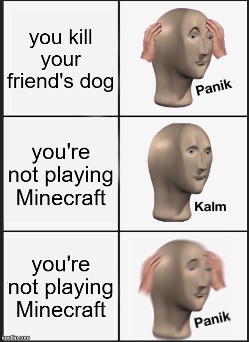 title | you kill your friend's dog; you're not playing Minecraft; you're not playing Minecraft | image tagged in memes,panik kalm panik | made w/ Imgflip meme maker