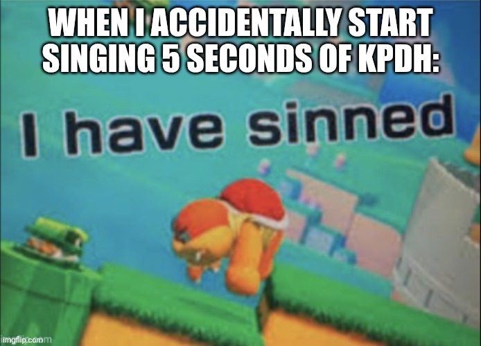 the world is cooked cause of this movie | WHEN I ACCIDENTALLY START SINGING 5 SECONDS OF KPDH: | image tagged in i have sinned,bruh moment | made w/ Imgflip meme maker