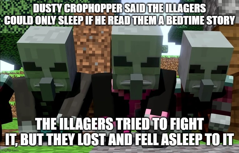 Illagers | DUSTY CROPHOPPER SAID THE ILLAGERS COULD ONLY SLEEP IF HE READ THEM A BEDTIME STORY; THE ILLAGERS TRIED TO FIGHT IT, BUT THEY LOST AND FELL ASLEEP TO IT | image tagged in illagers | made w/ Imgflip meme maker