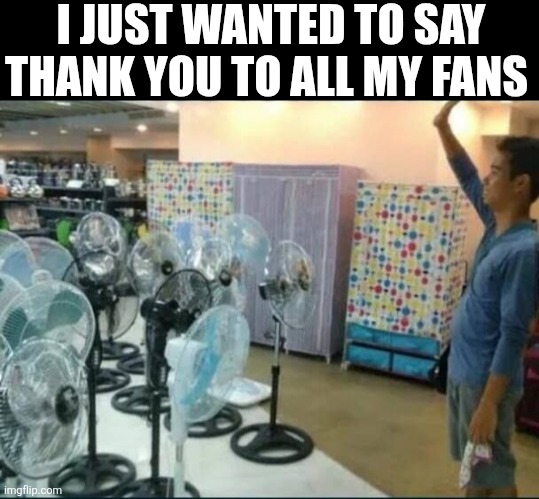 I Just Wanted To Say Thank You To All My Fans | I JUST WANTED TO SAY THANK YOU TO ALL MY FANS | image tagged in chrisjoines1 | made w/ Imgflip meme maker