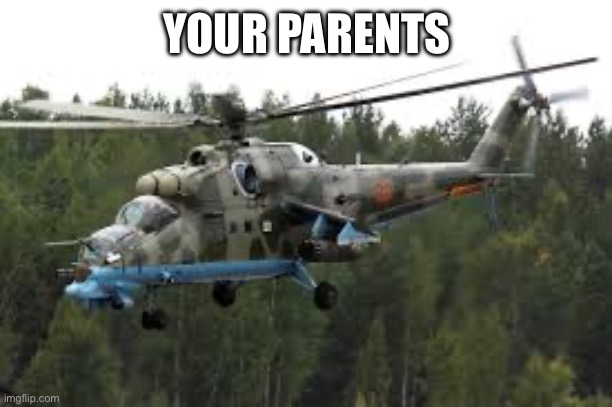 Helicopter parents | YOUR PARENTS | image tagged in attack helicopter | made w/ Imgflip meme maker