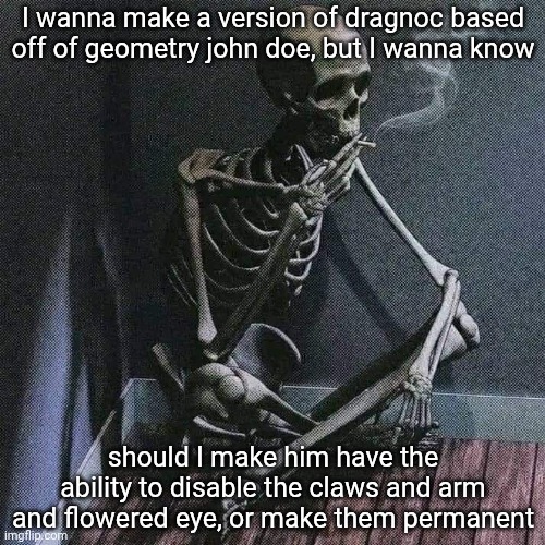 Skeleton smoke | I wanna make a version of dragnoc based off of geometry john doe, but I wanna know; should I make him have the ability to disable the claws and arm and flowered eye, or make them permanent | image tagged in skeleton smoke | made w/ Imgflip meme maker