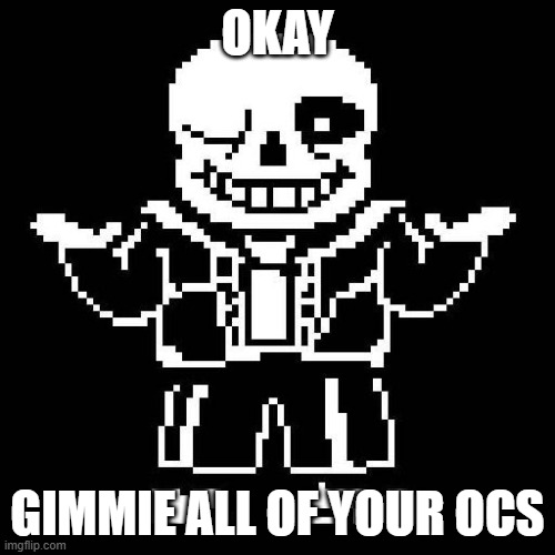need them for smth | OKAY; GIMMIE ALL OF YOUR OCS | image tagged in sans undertale | made w/ Imgflip meme maker