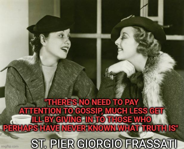Gossiping,  perhaps never knowing what truth is | "THERE'S NO NEED TO PAY ATTENTION TO GOSSIP, MUCH LESS GET ILL BY GIVING  IN TO THOSE WHO PERHAPS HAVE NEVER KNOWN WHAT TRUTH IS"; ST. PIER GIORGIO FRASSATI | image tagged in vintage gossip,truth,pier giorgio frassati,girls gossiping,gossip | made w/ Imgflip meme maker