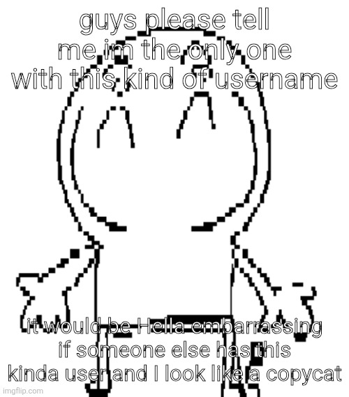 excuse for a new "announcement" temp | guys please tell me im the only one with this kind of username; it would be Hella embarrassing if someone else has this kinda user and I look like a copycat | image tagged in excuse for a new announcement temp | made w/ Imgflip meme maker