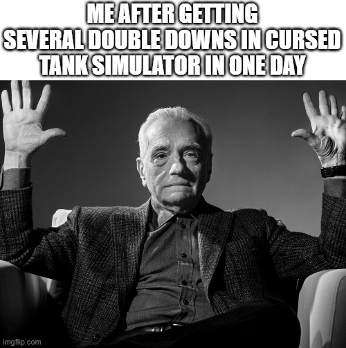Absolute Cinema | ME AFTER GETTING SEVERAL DOUBLE DOWNS IN CURSED TANK SIMULATOR IN ONE DAY | image tagged in absolute cinema | made w/ Imgflip meme maker