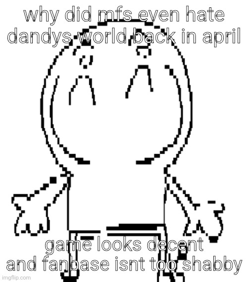 excuse for a new "announcement" temp | why did mfs even hate dandys world back in april; game looks decent and fanbase isnt too shabby | image tagged in excuse for a new announcement temp | made w/ Imgflip meme maker