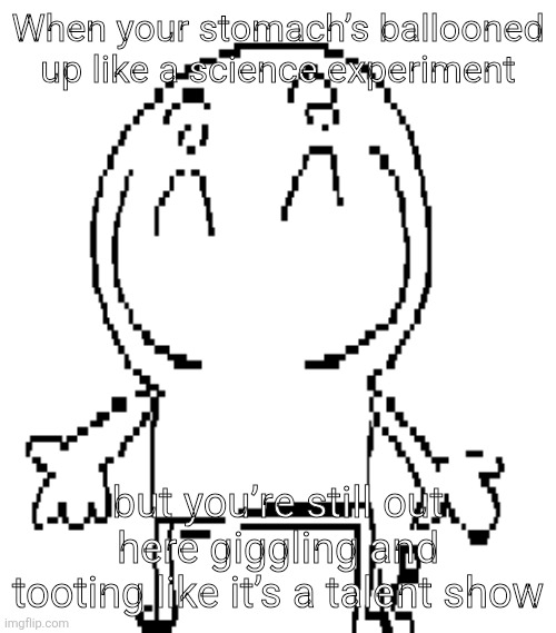 new niche meme: When your stomach’s ballooned up like a science experiment but you’re still out here giggling and tooting like i | When your stomach’s ballooned up like a science experiment; but you’re still out here giggling and tooting like it’s a talent show | image tagged in excuse for a new announcement temp | made w/ Imgflip meme maker