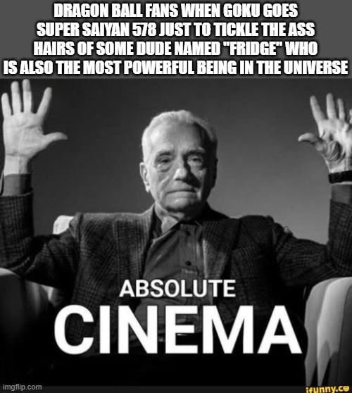 Absolute Cinema | DRAGON BALL FANS WHEN GOKU GOES SUPER SAIYAN 578 JUST TO TICKLE THE ASS HAIRS OF SOME DUDE NAMED "FRIDGE" WHO IS ALSO THE MOST POWERFUL BEING IN THE UNIVERSE | image tagged in absolute cinema | made w/ Imgflip meme maker