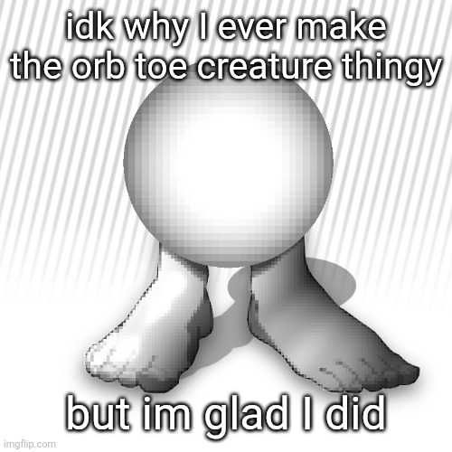 orbtoecreaturethingyidk | idk why I ever make the orb toe creature thingy; but im glad I did | image tagged in orbtoecreaturethingyidk | made w/ Imgflip meme maker