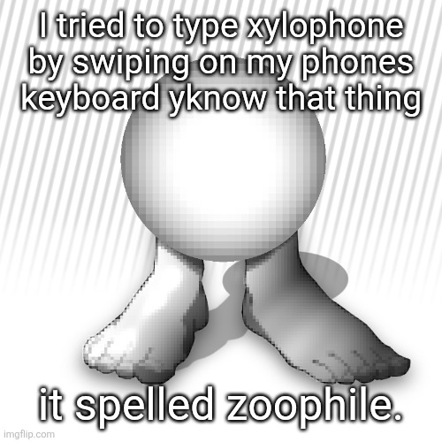orbtoecreaturethingyidk | I tried to type xylophone by swiping on my phones keyboard yknow that thing; it spelled zoophile. | image tagged in orbtoecreaturethingyidk | made w/ Imgflip meme maker