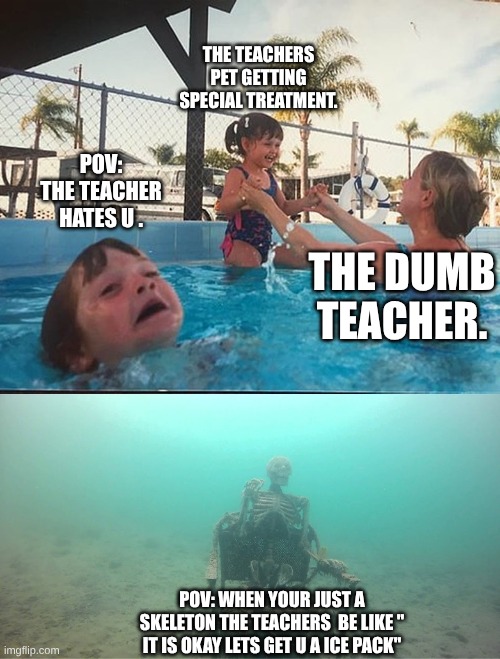 drowning kid + skeleton | THE TEACHERS PET GETTING SPECIAL TREATMENT. POV: THE TEACHER HATES U . THE DUMB TEACHER. POV: WHEN YOUR JUST A SKELETON THE TEACHERS  BE LIKE '' IT IS OKAY LETS GET U A ICE PACK'' | image tagged in drowning kid skeleton | made w/ Imgflip meme maker