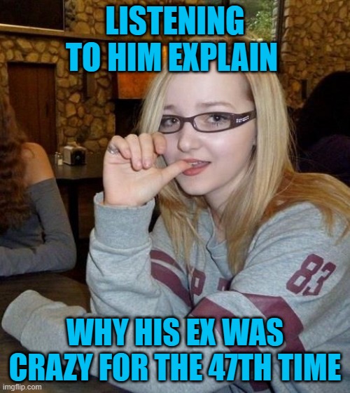 ex | LISTENING TO HIM EXPLAIN; WHY HIS EX WAS CRAZY FOR THE 47TH TIME | image tagged in memes | made w/ Imgflip meme maker