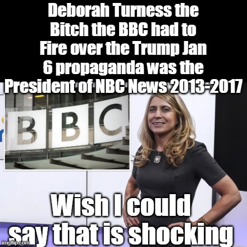 Funny Fallon didn't mention this | Deborah Turness the Bitch the BBC had to Fire over the Trump Jan 6 propaganda was the President of NBC News 2013-2017; Wish I could say that is shocking | image tagged in deborah turness bbc nbc meme | made w/ Imgflip meme maker