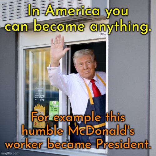 To prove that America isn't ruled by whomever has money but by the voters, even fast food workers can become President. | In America you can become anything. For example this humble McDonald's worker became President. | image tagged in trump mcdonald's drive-thru,trump,memes,sarcasm | made w/ Imgflip meme maker