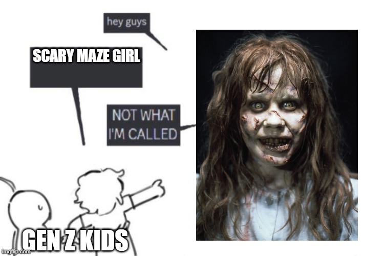 Scary Maze Girl meme | SCARY MAZE GIRL; GEN Z KIDS | image tagged in hey guys - not what i'm called,the exorcist,gen z,regan macneil,linda blair,scary maze game | made w/ Imgflip meme maker