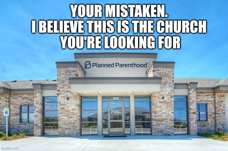 Planned Parenthood | YOUR MISTAKEN.
I BELIEVE THIS IS THE CHURCH
 YOU'RE LOOKING FOR | image tagged in planned parenthood | made w/ Imgflip meme maker