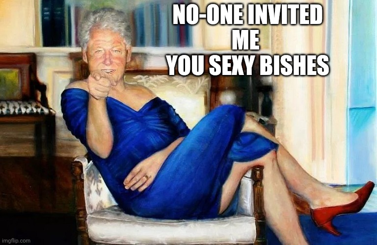 Bill Clinton Dress | NO-ONE INVITED
ME 
YOU SEXY BISHES | image tagged in bill clinton dress | made w/ Imgflip meme maker