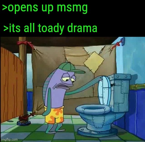 >greentext in Imgflip | >opens up msmg; >its all toady drama | image tagged in oh thats a toilet spongebob fish | made w/ Imgflip meme maker