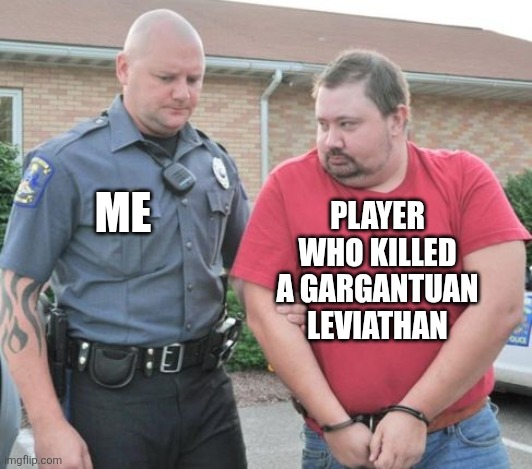 don't hurt a gargantuan | PLAYER WHO KILLED A GARGANTUAN LEVIATHAN; ME | image tagged in man get arrested | made w/ Imgflip meme maker