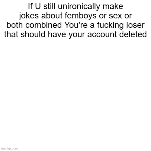 It's not 2022 anymore | If U still unironically make jokes about femboys or sex or both combined You're a fucking loser that should have your account deleted | made w/ Imgflip meme maker