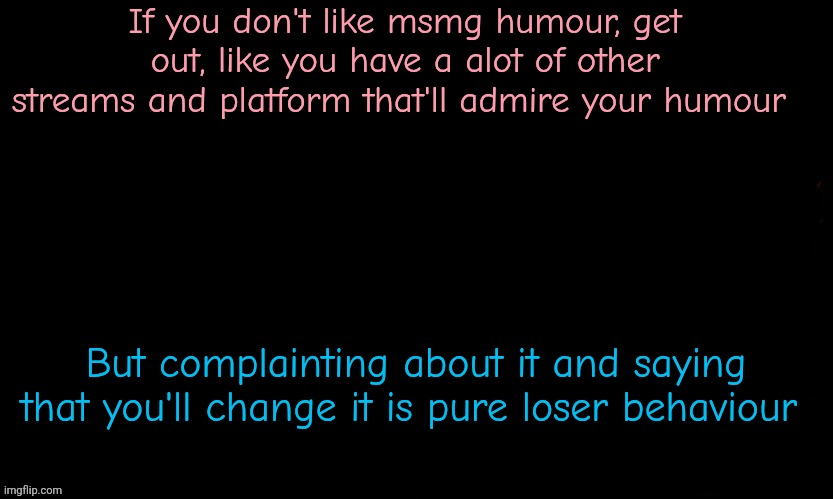 The Blue | If you don't like msmg humour, get out, like you have a alot of other streams and platform that'll admire your humour; But complainting about it and saying that you'll change it is pure loser behaviour | image tagged in the blue | made w/ Imgflip meme maker