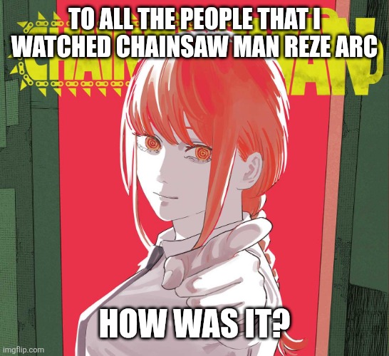 TO ALL THE PEOPLE THAT I WATCHED CHAINSAW MAN REZE ARC; HOW WAS IT? | made w/ Imgflip meme maker