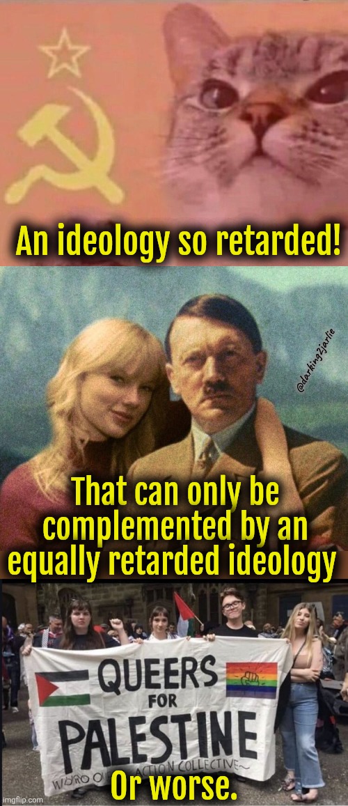 Not Safe For Woke meme | An ideology so retarded! @darking2jarlie; That can only be complemented by an equally retarded ideology; Or worse. | image tagged in communist cat,taylor swift is a secret nazi,queers for palestine,communism,marxism | made w/ Imgflip meme maker