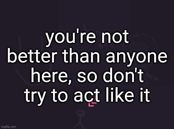 vik's image | you're not better than anyone here, so don't try to act like it | image tagged in vik's image | made w/ Imgflip meme maker