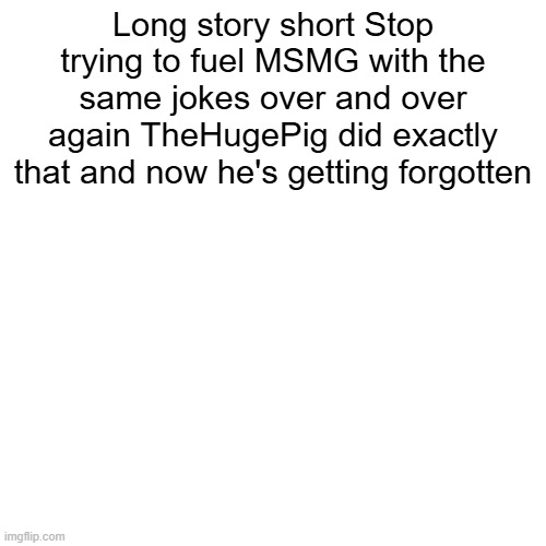 Long story short Stop trying to fuel MSMG with the same jokes over and over again TheHugePig did exactly that and now he's getting forgotten | made w/ Imgflip meme maker