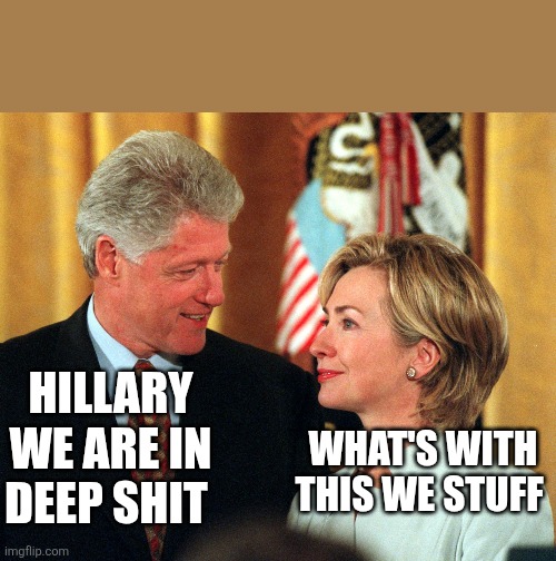 Bill and Hillary | HILLARY WE ARE IN DEEP SHIT WHAT'S WITH THIS WE STUFF | image tagged in bill and hillary | made w/ Imgflip meme maker