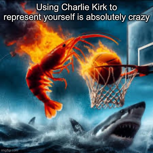 Ballin shrimp | Using Charlie Kirk to represent yourself is absolutely crazy | image tagged in ballin shrimp,msmg | made w/ Imgflip meme maker