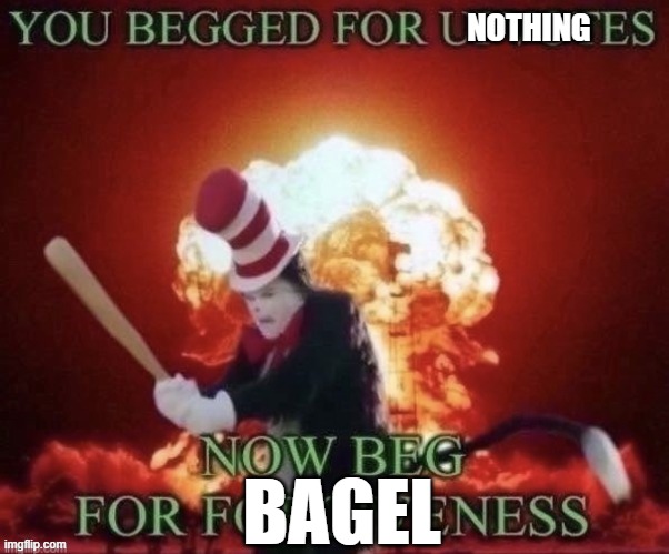 YOU BEGGED FOR UPVOTES | NOTHING BAGEL | image tagged in you begged for upvotes | made w/ Imgflip meme maker
