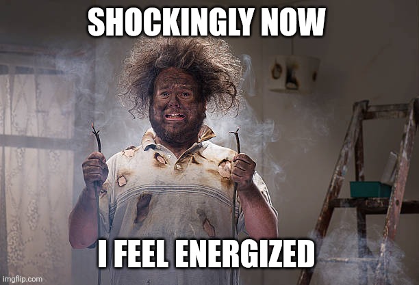 Electrocuted | SHOCKINGLY NOW I FEEL ENERGIZED | image tagged in electrocuted | made w/ Imgflip meme maker