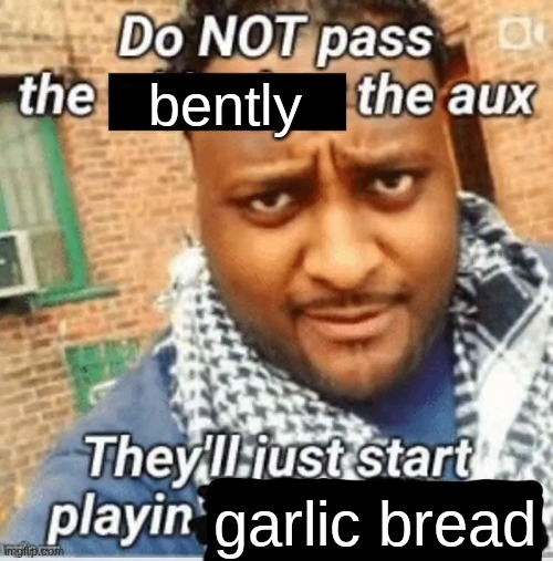 Do not pass the X the aux They’ll just start playin Y | bently garlic bread | image tagged in do not pass the x the aux they ll just start playin y | made w/ Imgflip meme maker