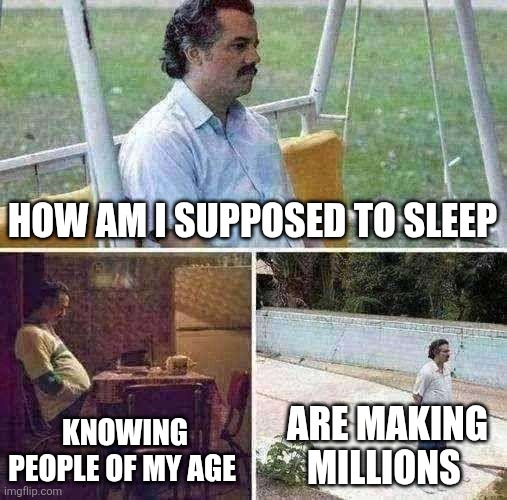 Sad Pablo Escobar | HOW AM I SUPPOSED TO SLEEP; KNOWING PEOPLE OF MY AGE; ARE MAKING MILLIONS | image tagged in memes,sad pablo escobar | made w/ Imgflip meme maker