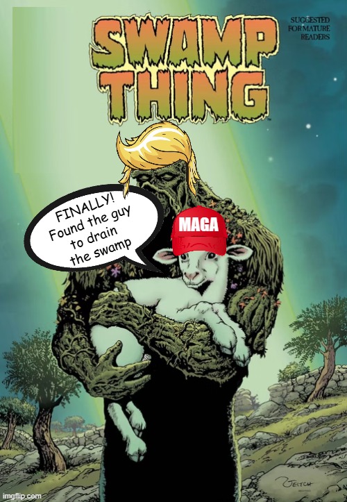Trump will drain the swamp! | FINALLY!
Found the guy
to drain 
the swamp; MAGA | image tagged in trump,drain the swamp,drain the swamp trump,maga,sheep,sheeple | made w/ Imgflip meme maker
