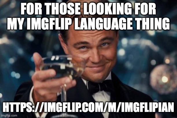 Imgflip language thing (made the link and posted it a day ago, ur all blind) | FOR THOSE LOOKING FOR MY IMGFLIP LANGUAGE THING; HTTPS://IMGFLIP.COM/M/IMGFLIPIAN | image tagged in memes,leonardo dicaprio cheers | made w/ Imgflip meme maker