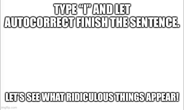 white background | TYPE “I” AND LET AUTOCORRECT FINISH THE SENTENCE. LET’S SEE WHAT RIDICULOUS THINGS APPEAR! | image tagged in memes,funny,autocorrect,gifs,insane,why | made w/ Imgflip meme maker