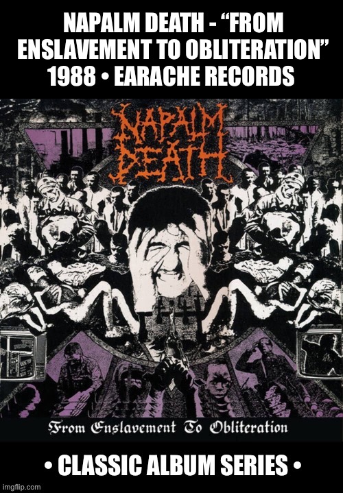 The classic second album from the U.K.’s  grindcore pioneers… | NAPALM DEATH - “FROM ENSLAVEMENT TO OBLITERATION”
1988 • EARACHE RECORDS | image tagged in grindcore,napalm death,from enslavement to obliteration,classic album series,earache | made w/ Imgflip meme maker