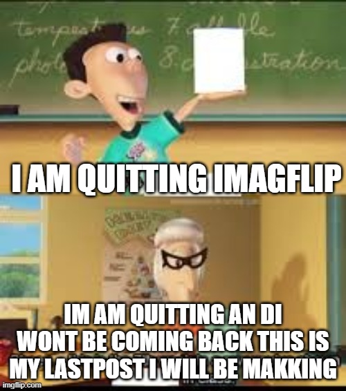 My new meme | I AM QUITTING IMAGFLIP; IM AM QUITTING AN DI WONT BE COMING BACK THIS IS MY LASTPOST I WILL BE MAKKING | image tagged in x this is the 7th week in a row you showed y in class | made w/ Imgflip meme maker